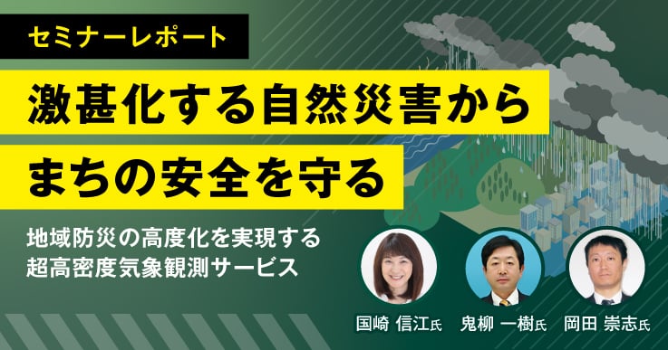 【セミナーレポート】警報発令の９時間前からスピード対応！自治体主導の気象観測で安心のまちを目指す。