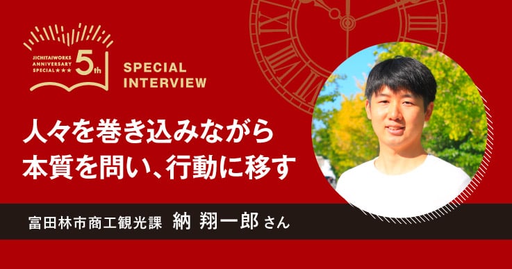 【納 翔一郎さん】WEB限定 ジチタイワークス創刊５周年特別インタビュー 「５年前、５年後」。