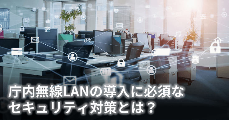 庁内無線LANの導入・利用拡大に向けて、自治体での無線LANに必須なセキュリティ対策を提案。