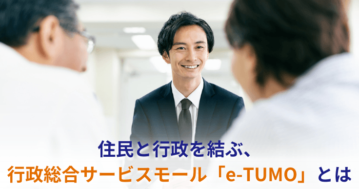 スピード感をもって進化を続ける行政総合サービスモール「e-TUMO」とは