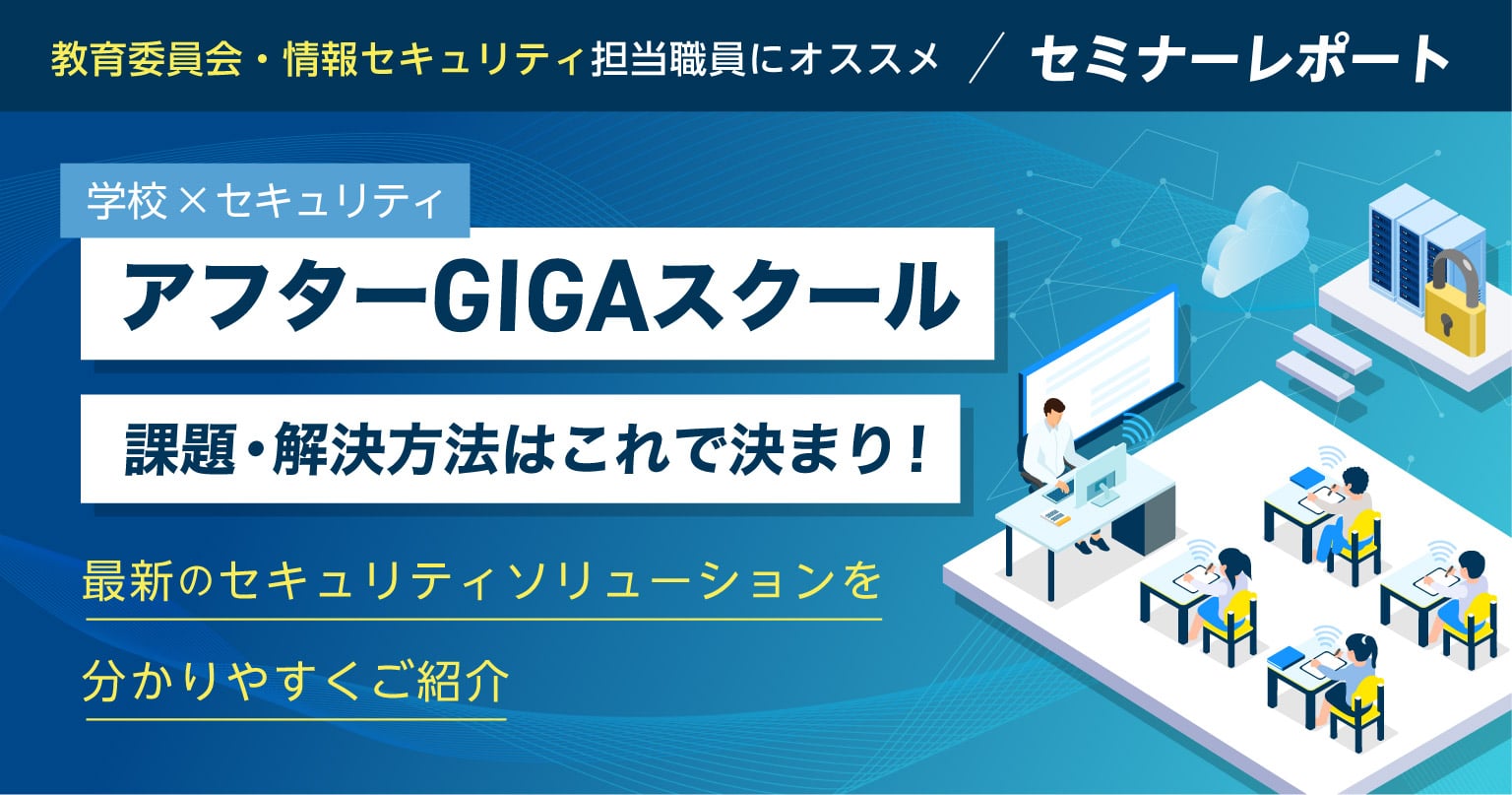 【セミナーレポート】アフターGIGAスクール『課題・解決方法』はこれで決まり！ 最新のセキュリティソリューションを分かりやすくご紹介