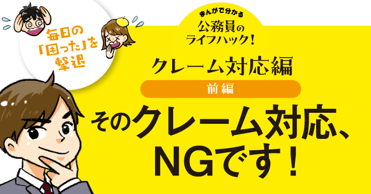 【マンガで分かる】そのクレーム対応、NGです！毎日の「困った」を撃退する公務員のライフハック！
