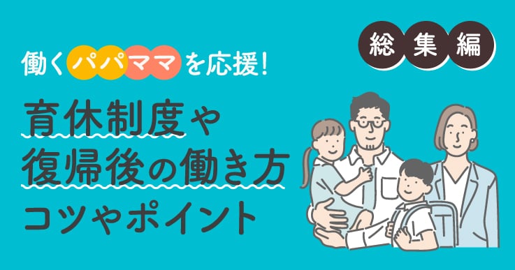 【総集編】働くパパママを応援したい！育休制度や復帰後の働き方を紹介