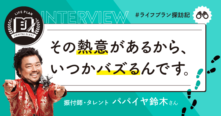 その熱意があるから、いつかバズるんです。【パパイヤ鈴木さん／タレント・振付師】