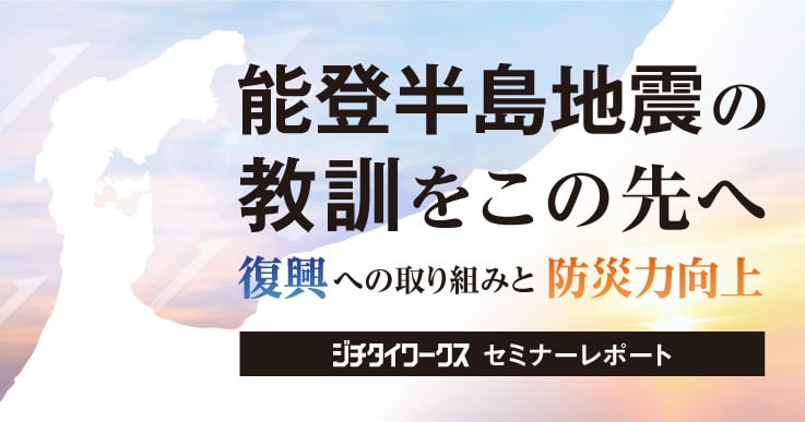 【セミナーレポート】能登半島地震の教訓をこの先へ ～復興への取り組みと防災力向上～【Day2】