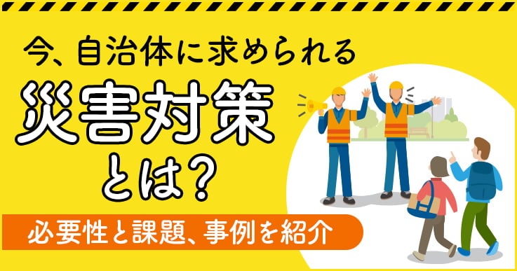 自治体に求められる災害対策とは？その必要性と課題、実際の自治体の取り組みについて知ろう