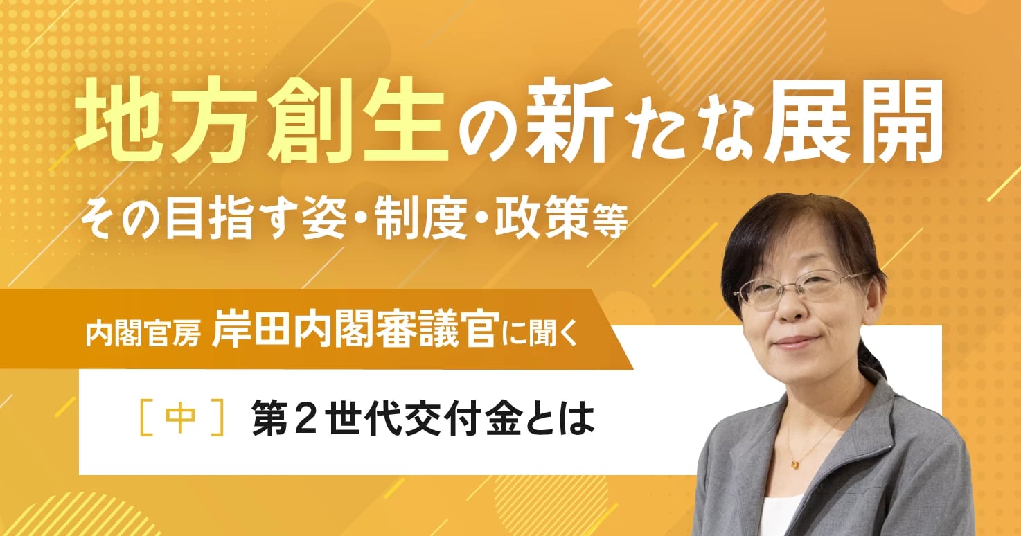 【連載】地方創生の新たな展開－岸田内閣審議官に聞く［中］第2世代交付金と新たな支援制度とは。