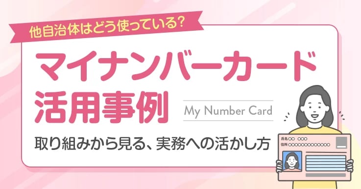 自治体におけるマイナンバーカード活用事例｜分野別の取り組みから見るの実務ポイント