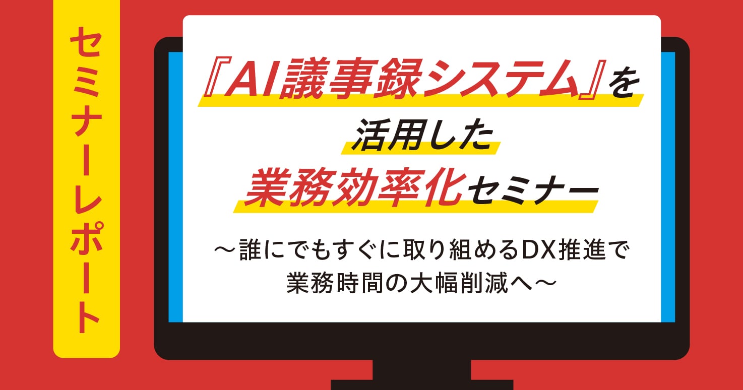【セミナーレポート】『AI議事録システム』を活用した業務効率化セミナー ~誰にでもすぐに取り組めるDX推進で業務時間の大幅削減へ~