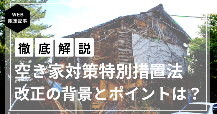 【解説】空き家対策の推進に関する特別措置法が改正、令和5年の法改正の背景とポイントは?