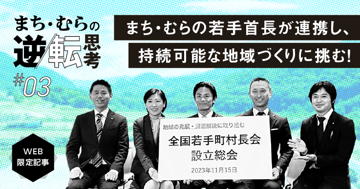 【まち・むらの逆転思考#03】全国若手町村長会が発足!若手首長が連携し、持続可能な地域づくりに挑む!