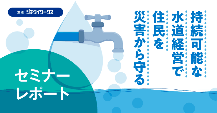 【セミナーレポート】持続可能な水道経営で住民を災害から守る