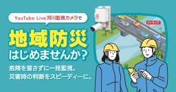 河川・ダムを一括遠隔監視「YouTube Live河川監視カメラ」で地域防災をはじめる