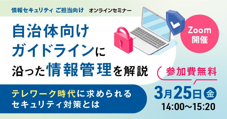 自治体向けガイドラインに沿った情報管理を解説~テレワーク時代に求められるセキュリティ対策とは~