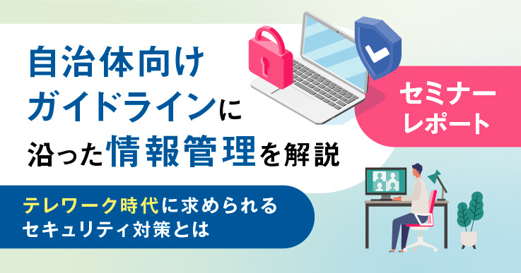 セミナーレポート】自治体向けガイドラインに沿った情報管理を解説