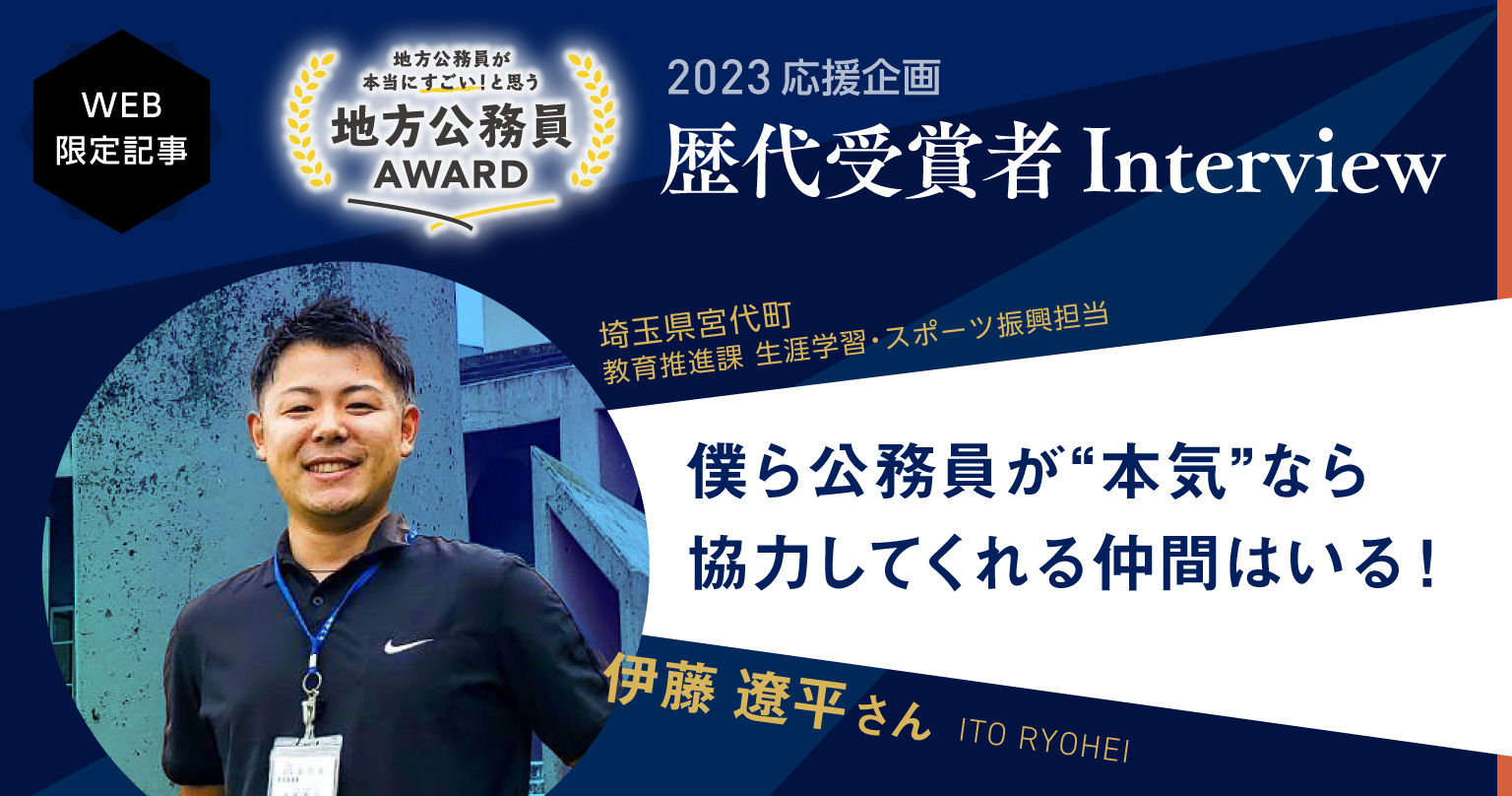 【伊藤 遼平さん】 僕ら公務員が“本気”なら協力してくれる仲間はたくさんいる！