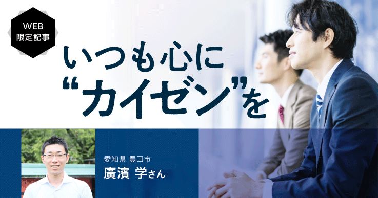 【いつも心に“カイゼン”を（前編）】 本気でやる！トヨタへの出向で気づいた改善意識の違い。